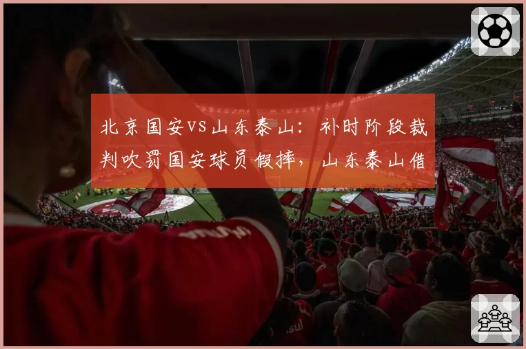 北京国安vs山东泰山:补时阶段裁判吹罚国安球员假摔,山东泰山借此反击绝杀,赛后裁判报告承认错误