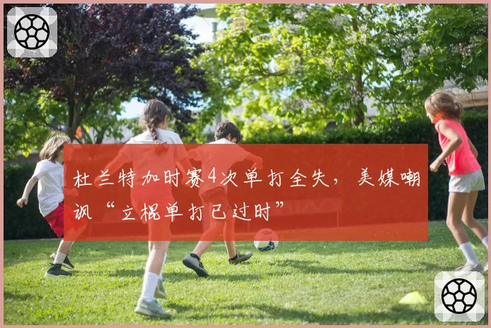 杜兰特加时赛4次单打全失,美媒嘲讽“立棍单打已过时”