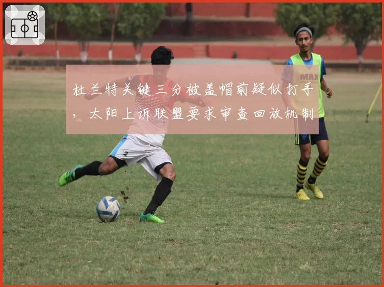 杜兰特关键三分被盖帽前疑似打手,太阳上诉联盟要求审查回放机制