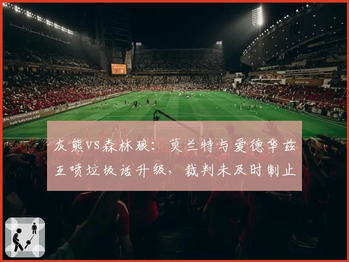 灰熊vs森林狼:莫兰特与爱德华兹互喷垃圾话升级,裁判未及时制止引冲突隐患?