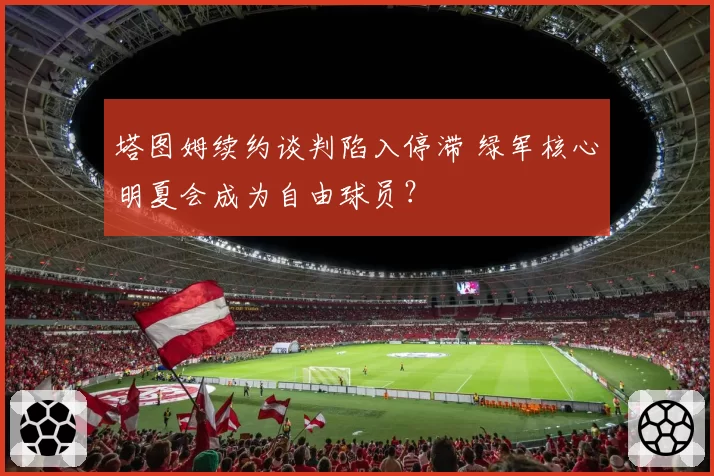 塔图姆续约谈判陷入停滞 绿军核心明夏会成为自由球员?