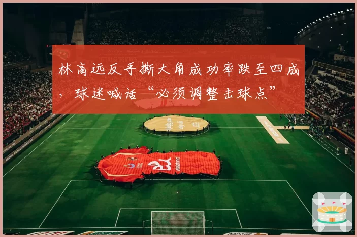 林高远反手撕大角成功率跌至四成,球迷喊话“必须调整击球点”