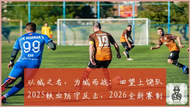 以城之名,为城而战:回望上饶队2025铁血防守反击,2026全新赛制再出发
