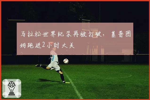 马拉松世界纪录再被打破,基普图姆跑进2小时大关