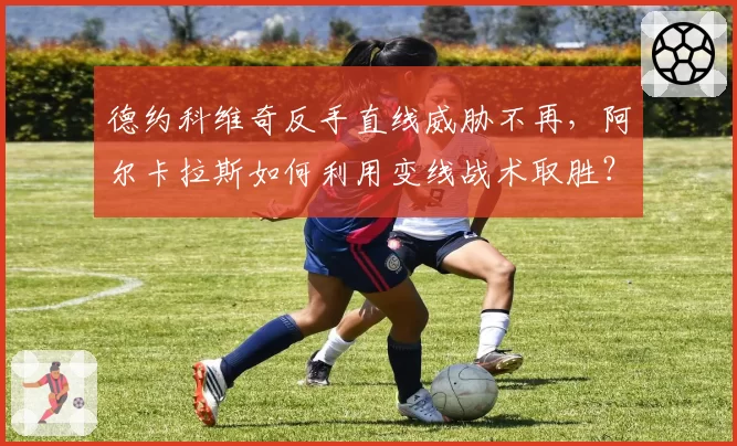 德约科维奇反手直线威胁不再，阿尔卡拉斯如何利用变线战术取胜？