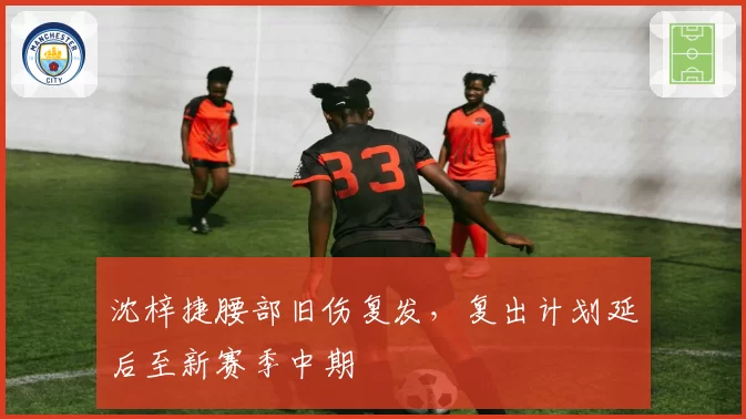 沈梓捷腰部旧伤复发,复出计划延后至新赛季中期