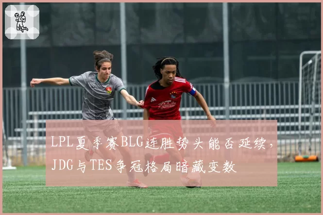 LPL夏季赛BLG连胜势头能否延续,JDG与TES争冠格局暗藏变数
