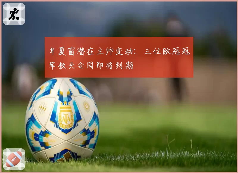 年夏窗潜在主帅变动：三位欧冠冠军教头合同即将到期