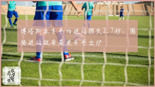 博塔斯本季平均进站损失2.7秒，围场进站效率最差车手出炉